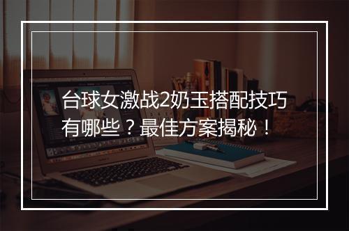 台球女激战2奶玉搭配技巧有哪些？最佳方案揭秘！