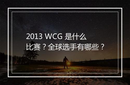 2013 WCG 是什么比赛？全球选手有哪些？
