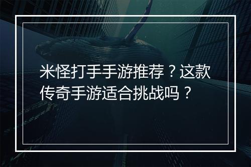 米怪打手手游推荐？这款传奇手游适合挑战吗？