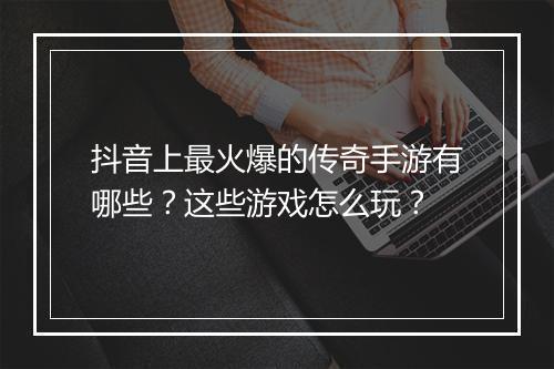 抖音上最火爆的传奇手游有哪些？这些游戏怎么玩？