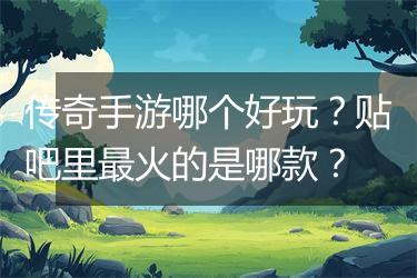 传奇手游哪个好玩？贴吧里最火的是哪款？