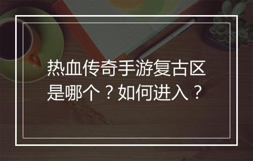 热血传奇手游复古区是哪个？如何进入？