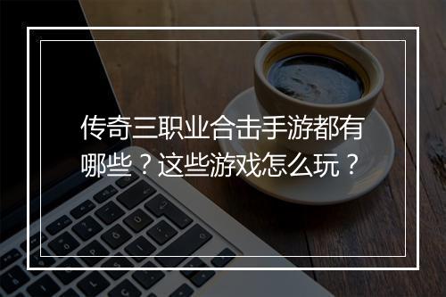 传奇三职业合击手游都有哪些？这些游戏怎么玩？