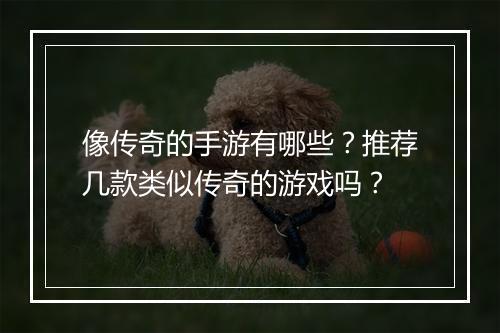 像传奇的手游有哪些？推荐几款类似传奇的游戏吗？