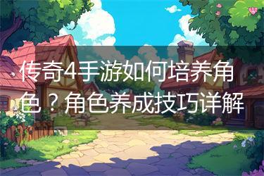 传奇4手游如何培养角色？角色养成技巧详解