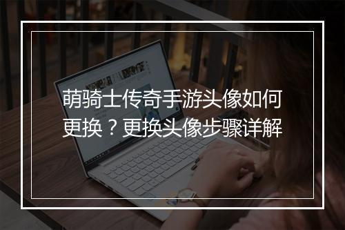 萌骑士传奇手游头像如何更换？更换头像步骤详解