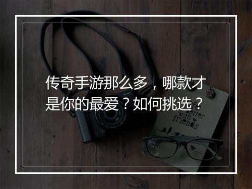 传奇手游那么多，哪款才是你的最爱？如何挑选？