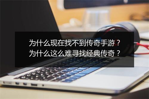 为什么现在找不到传奇手游？为什么这么难寻找经典传奇？