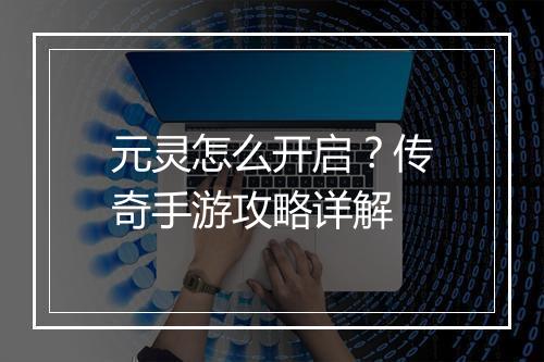 元灵怎么开启？传奇手游攻略详解