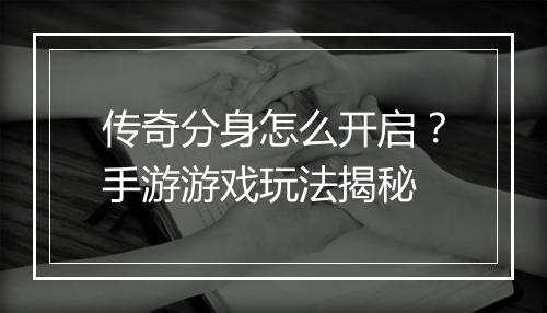 传奇分身怎么开启？手游游戏玩法揭秘