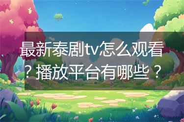 最新泰剧tv怎么观看？播放平台有哪些？