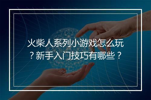 火柴人系列小游戏怎么玩？新手入门技巧有哪些？
