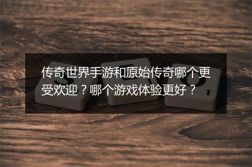 传奇世界手游和原始传奇哪个更受欢迎？哪个游戏体验更好？