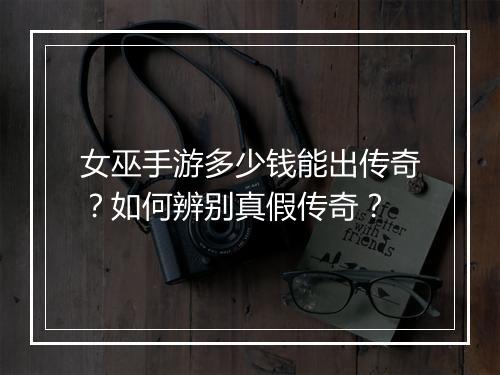 女巫手游多少钱能出传奇？如何辨别真假传奇？