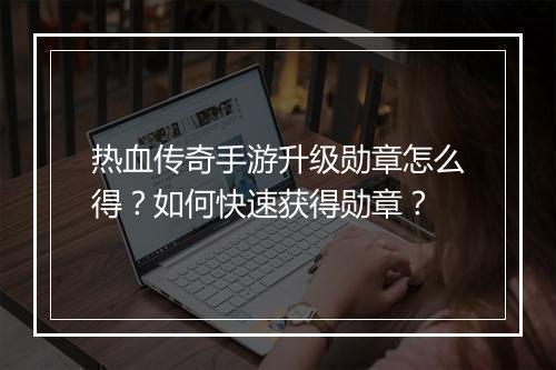 热血传奇手游升级勋章怎么得？如何快速获得勋章？