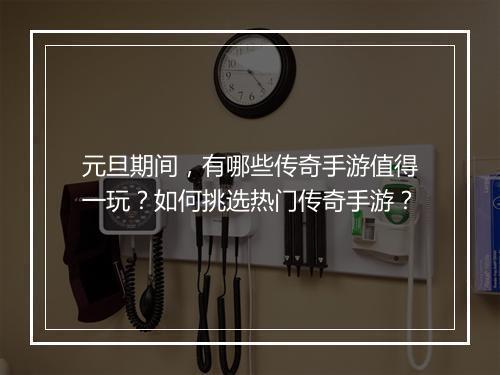 元旦期间，有哪些传奇手游值得一玩？如何挑选热门传奇手游？