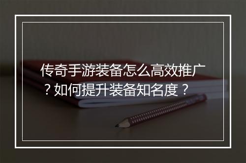 传奇手游装备怎么高效推广？如何提升装备知名度？