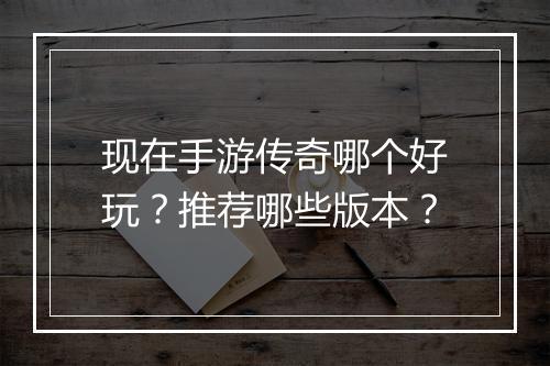 现在手游传奇哪个好玩？推荐哪些版本？