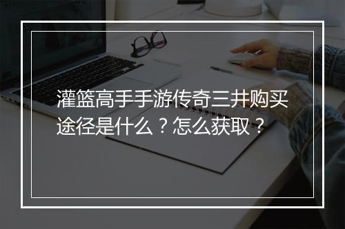 灌篮高手手游传奇三井购买途径是什么?怎么获取?