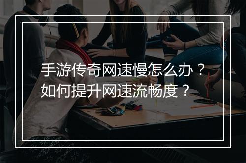 手游传奇网速慢怎么办？如何提升网速流畅度？