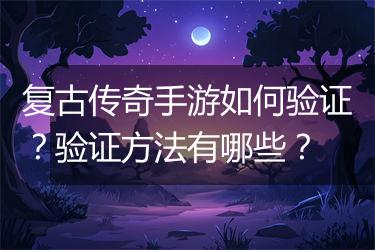 复古传奇手游如何验证？验证方法有哪些？