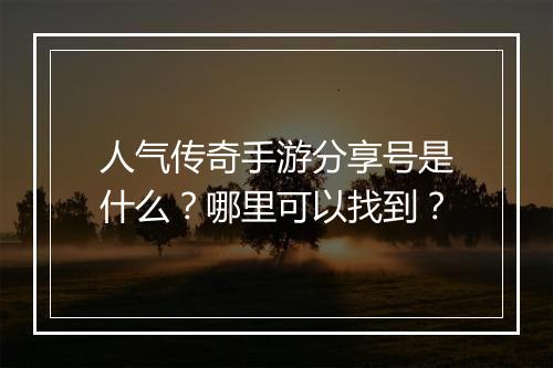 人气传奇手游分享号是什么？哪里可以找到？