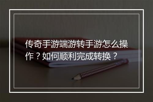 传奇手游端游转手游怎么操作？如何顺利完成转换？