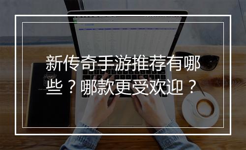 新传奇手游推荐有哪些？哪款更受欢迎？