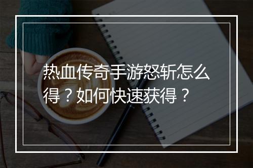 热血传奇手游怒斩怎么得？如何快速获得？