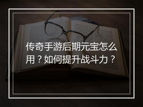 传奇手游后期元宝怎么用？如何提升战斗力？