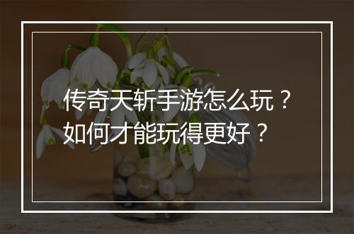 传奇天斩手游怎么玩？如何才能玩得更好？