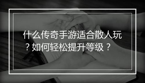 什么传奇手游适合散人玩？如何轻松提升等级？
