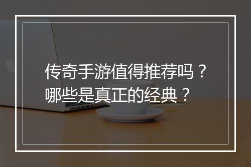 传奇手游值得推荐吗？哪些是真正的经典？