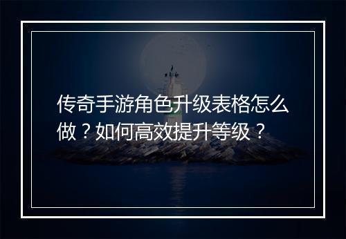 传奇手游角色升级表格怎么做？如何高效提升等级？