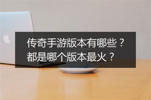 传奇手游版本有哪些？都是哪个版本最火？