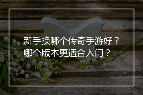 新手换哪个传奇手游好？哪个版本更适合入门？