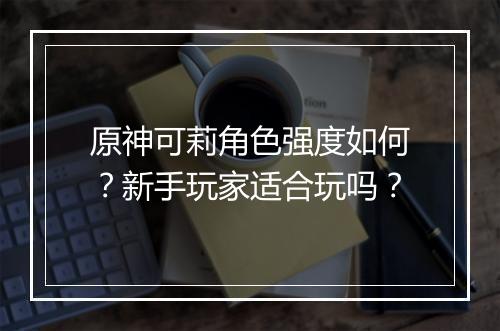 原神可莉角色强度如何？新手玩家适合玩吗？