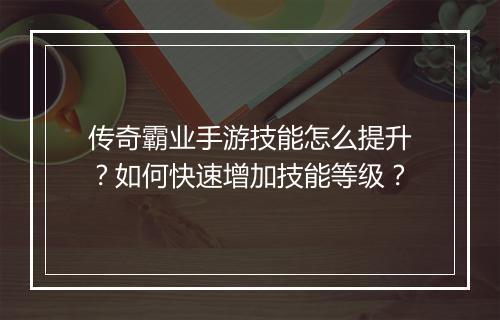 传奇霸业手游技能怎么提升？如何快速增加技能等级？