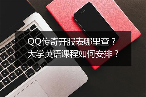 QQ传奇开服表哪里查？大学英语课程如何安排？