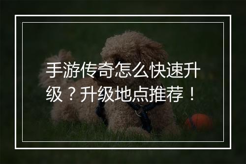 手游传奇怎么快速升级？升级地点推荐！