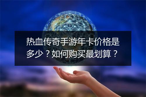 热血传奇手游年卡价格是多少？如何购买最划算？