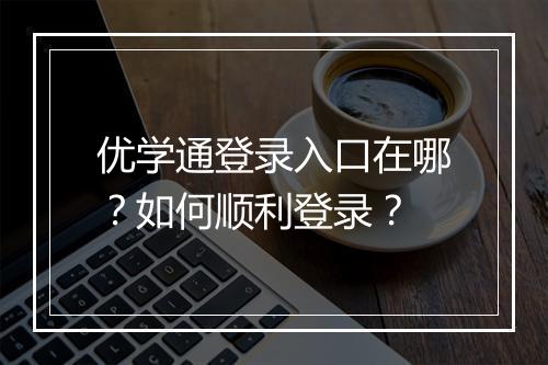优学通登录入口在哪？如何顺利登录？