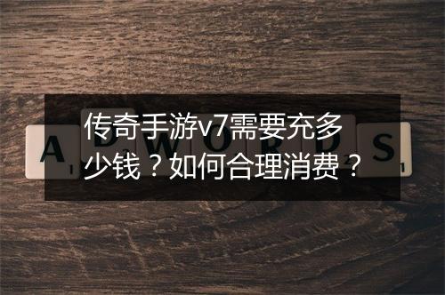 传奇手游v7需要充多少钱？如何合理消费？
