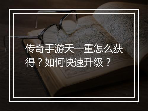 传奇手游天一重怎么获得？如何快速升级？