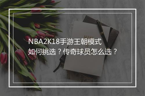 NBA2K18手游王朝模式如何挑选？传奇球员怎么选？
