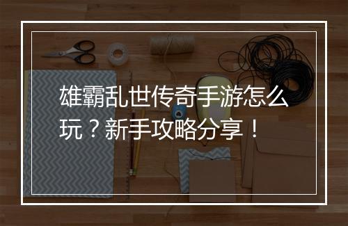 雄霸乱世传奇手游怎么玩？新手攻略分享！