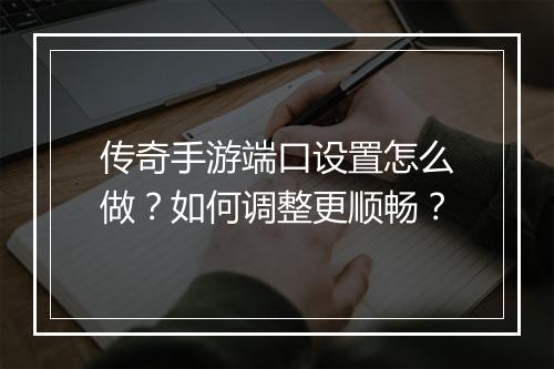 传奇手游端口设置怎么做？如何调整更顺畅？