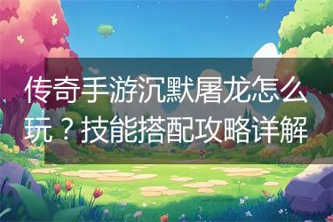 传奇手游沉默屠龙怎么玩？技能搭配攻略详解