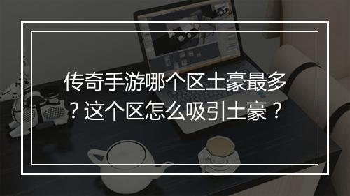 传奇手游哪个区土豪最多？这个区怎么吸引土豪？