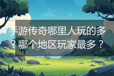 手游传奇哪里人玩的多？哪个地区玩家最多？